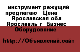 инструмент режущий предлагаю › Цена ­ 15 - Ярославская обл., Ярославль г. Бизнес » Оборудование   